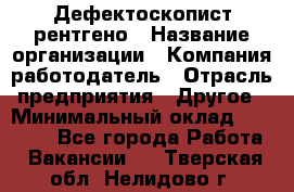 Дефектоскопист рентгено › Название организации ­ Компания-работодатель › Отрасль предприятия ­ Другое › Минимальный оклад ­ 10 000 - Все города Работа » Вакансии   . Тверская обл.,Нелидово г.